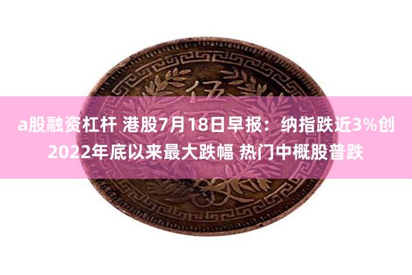 a股融资杠杆 港股7月18日早报：纳指跌近3%创2022年底以来最大跌幅 热门中概股普跌