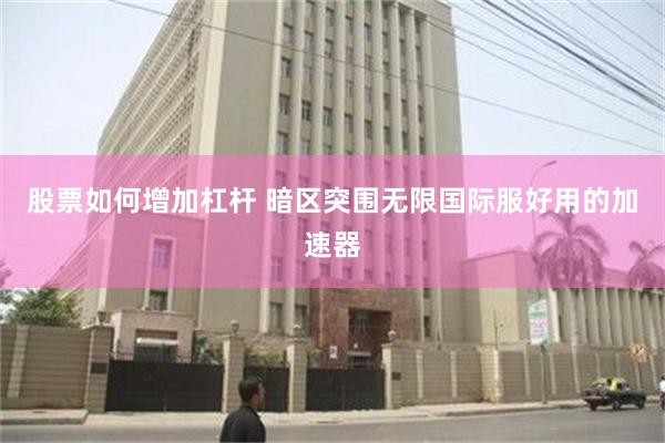 股票如何增加杠杆 暗区突围无限国际服好用的加速器