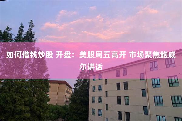 如何借钱炒股 开盘：美股周五高开 市场聚焦鲍威尔讲话