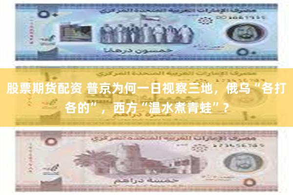 股票期货配资 普京为何一日视察三地，俄乌“各打各的”，西方“温水煮青蛙”？