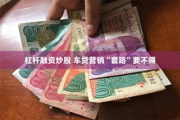 杠杆融资炒股 车贷营销“套路”要不得