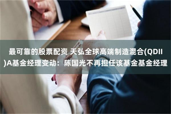 最可靠的股票配资 天弘全球高端制造混合(QDII)A基金经理变动：陈国光不再担任该基金基金经理