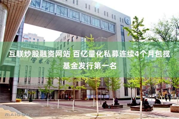 互联炒股融资网站 百亿量化私募连续4个月包揽基金发行第一名