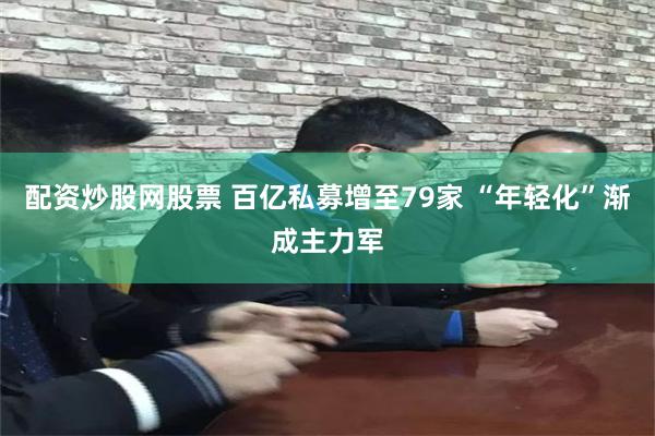 配资炒股网股票 百亿私募增至79家 “年轻化”渐成主力军