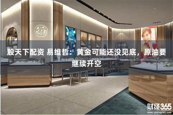 股天下配资 易维哲：黄金可能还没见底，原油要继续开空