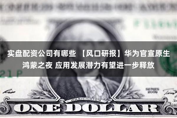实盘配资公司有哪些 【风口研报】华为官宣原生鸿蒙之夜 应用发展潜力有望进一步释放