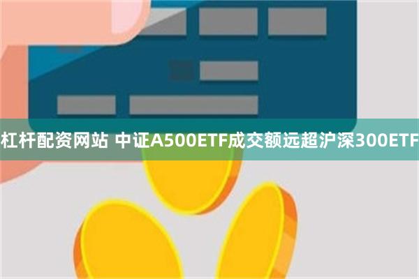 杠杆配资网站 中证A500ETF成交额远超沪深300ETF