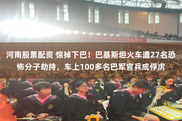 河南股票配资 惊掉下巴！巴基斯坦火车遭27名恐怖分子劫持，车上100多名巴军官兵成俘虏