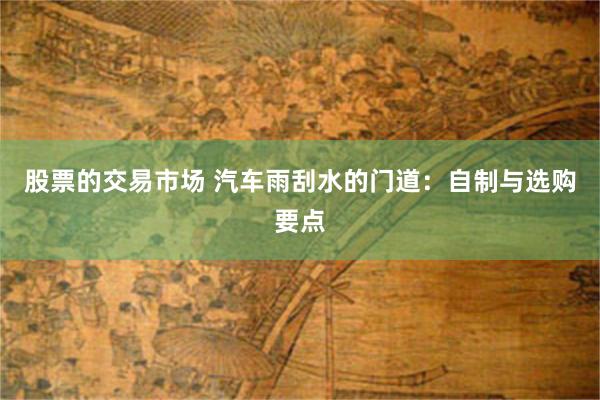 股票的交易市场 汽车雨刮水的门道：自制与选购要点