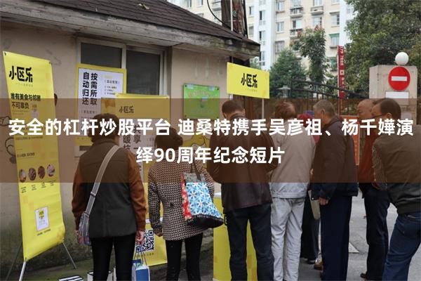 安全的杠杆炒股平台 迪桑特携手吴彦祖、杨千嬅演绎90周年纪念短片