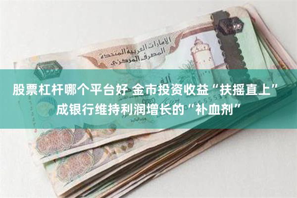 股票杠杆哪个平台好 金市投资收益“扶摇直上” 成银行维持利润增长的“补血剂”