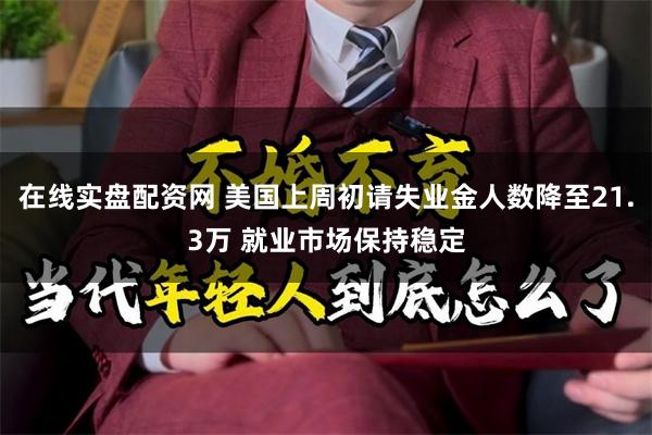 在线实盘配资网 美国上周初请失业金人数降至21.3万 就业市场保持稳定