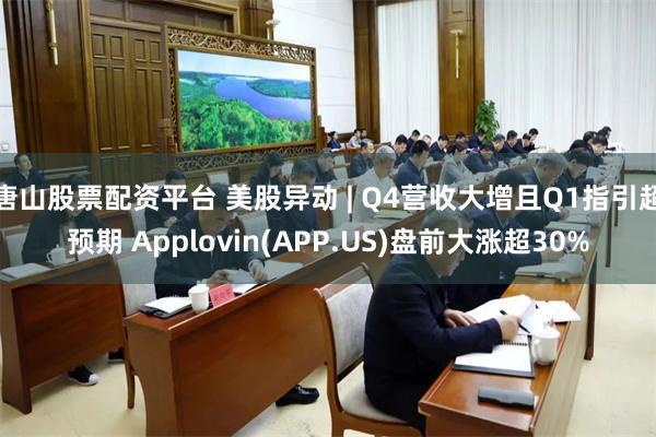 唐山股票配资平台 美股异动 | Q4营收大增且Q1指引超预期 Applovin(APP.US)盘前大涨超30%