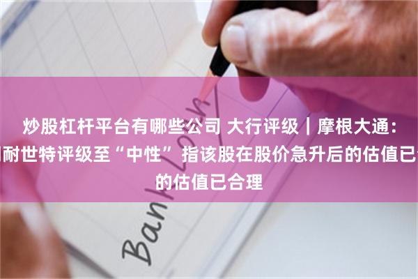 炒股杠杆平台有哪些公司 大行评级｜摩根大通：下调耐世特评级至“中性” 指该股在股价急升后的估值已合理