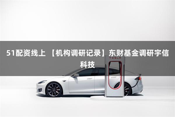 51配资线上 【机构调研记录】东财基金调研宇信科技