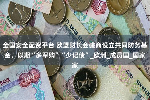 全国安全配资平台 欧盟财长会磋商设立共同防务基金，以期“多军购”“少记债”_欧洲_成员国_国家