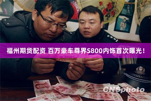 福州期货配资 百万豪车尊界S800内饰首次曝光！