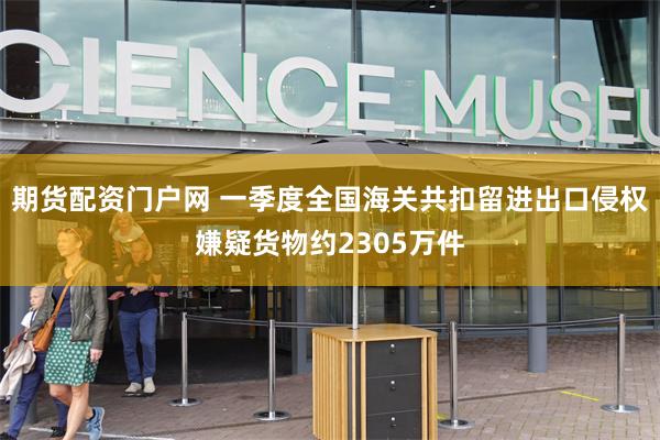 期货配资门户网 一季度全国海关共扣留进出口侵权嫌疑货物约2305万件