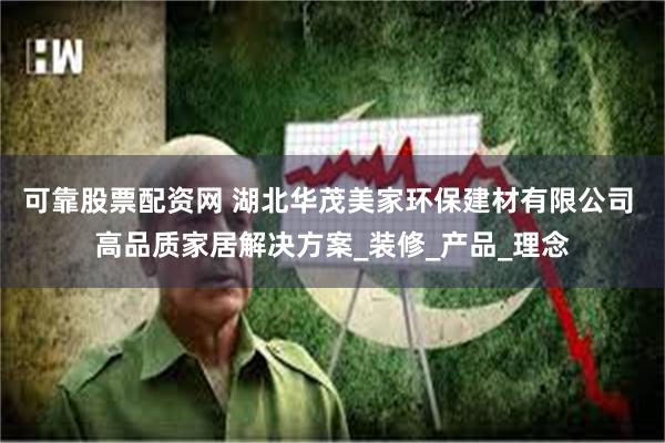 可靠股票配资网 湖北华茂美家环保建材有限公司 高品质家居解决方案_装修_产品_理念