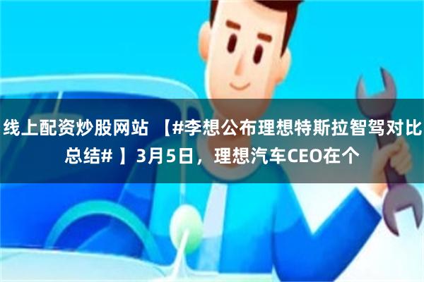 线上配资炒股网站 【#李想公布理想特斯拉智驾对比总结# 】3月5日，理想汽车CEO在个