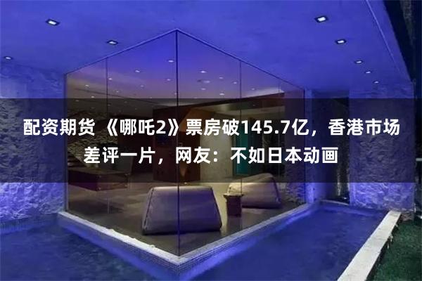 配资期货 《哪吒2》票房破145.7亿，香港市场差评一片，网友：不如日本动画