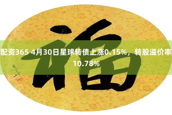 配资365 4月30日星球转债上涨0.15%，转股溢价率10.78%