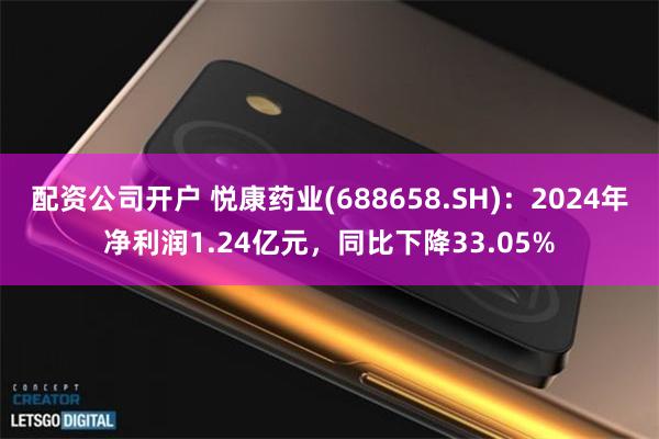 配资公司开户 悦康药业(688658.SH)：2024年净利润1.24亿元，同比下降33.05%