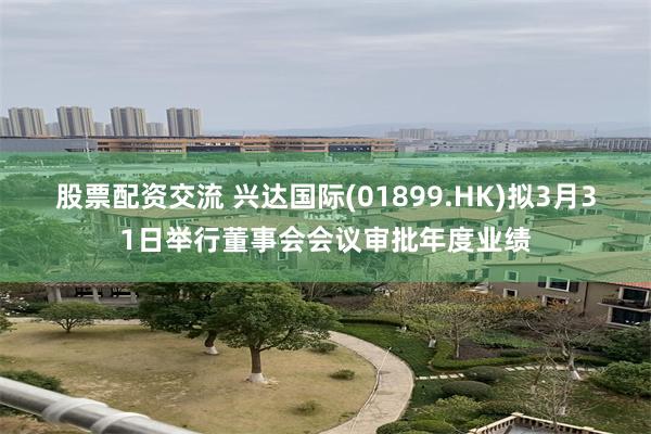 股票配资交流 兴达国际(01899.HK)拟3月31日举行董事会会议审批年度业绩