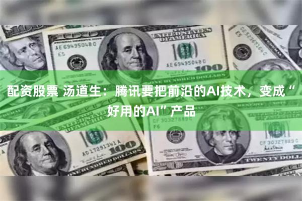 配资股票 汤道生：腾讯要把前沿的AI技术，变成“好用的AI”产品