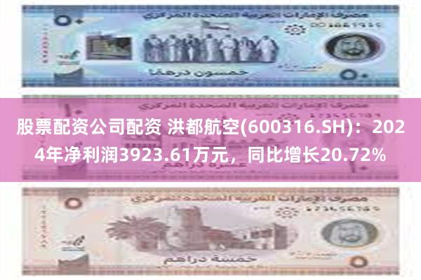 股票配资公司配资 洪都航空(600316.SH)：2024年净利润3923.61万元，同比增长20.72%