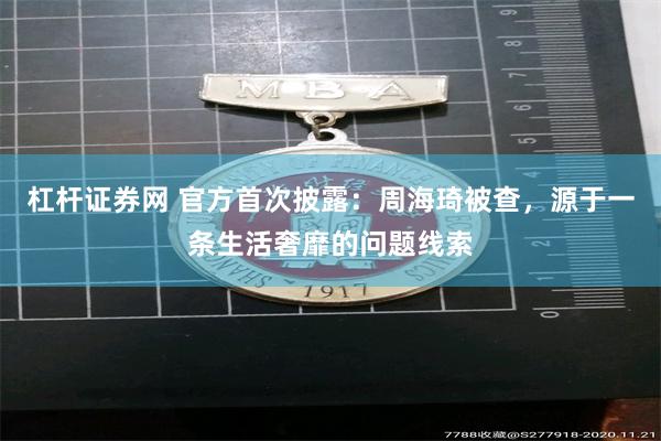 杠杆证券网 官方首次披露：周海琦被查，源于一条生活奢靡的问题线索