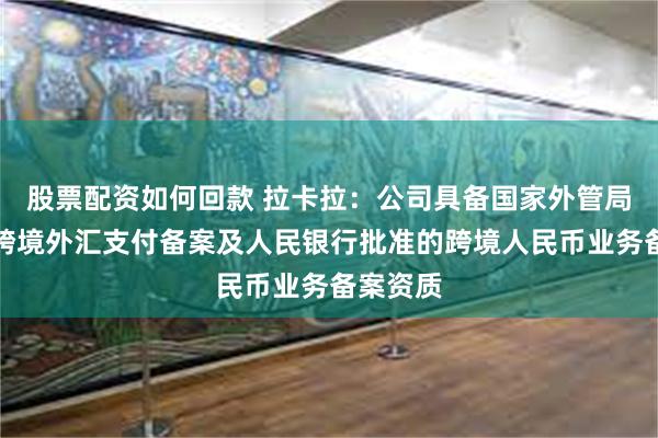 股票配资如何回款 拉卡拉：公司具备国家外管局批准的跨境外汇支付备案及人民银行批准的跨境人民币业务备案资质