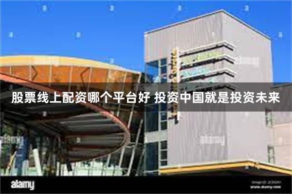 股票线上配资哪个平台好 投资中国就是投资未来