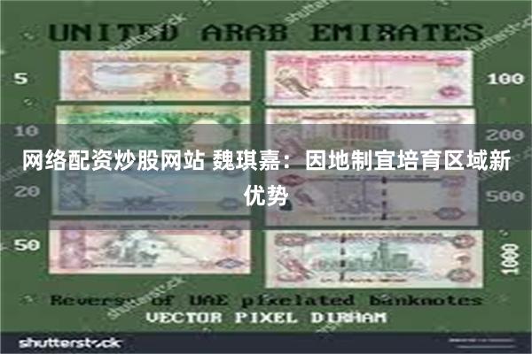 网络配资炒股网站 魏琪嘉：因地制宜培育区域新优势