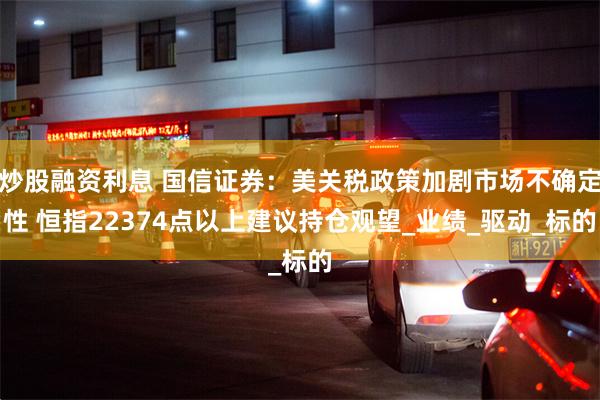 炒股融资利息 国信证券：美关税政策加剧市场不确定性 恒指22374点以上建议持仓观望_业绩_驱动_标的