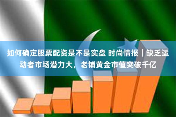 如何确定股票配资是不是实盘 时尚情报｜缺乏运动者市场潜力大，老铺黄金市值突破千亿