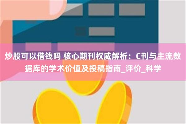 炒股可以借钱吗 核心期刊权威解析：C刊与主流数据库的学术价值及投稿指南_评价_科学