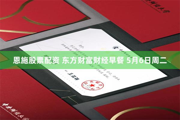 恩施股票配资 东方财富财经早餐 5月6日周二