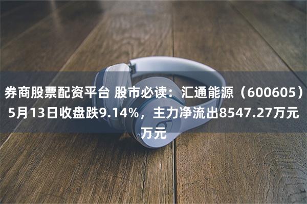 券商股票配资平台 股市必读：汇通能源（600605）5月13日收盘跌9.14%，主力净流出8547.27万元