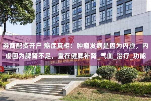 券商配资开户 癌症真相：肿瘤发病是因为内虚，内虚因为脾肾不足，重在健脾补肾_气血_治疗_功能