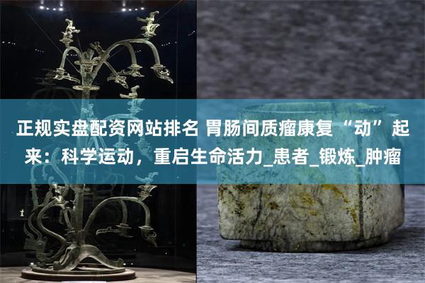 正规实盘配资网站排名 胃肠间质瘤康复 “动” 起来：科学运动，重启生命活力_患者_锻炼_肿瘤