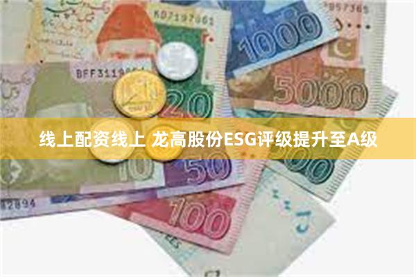 线上配资线上 龙高股份ESG评级提升至A级