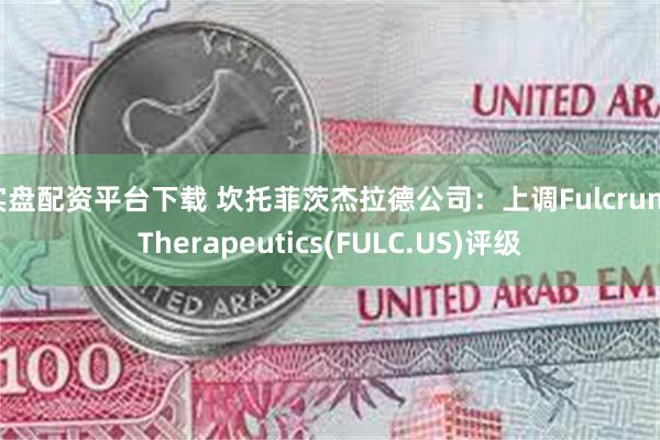 实盘配资平台下载 坎托菲茨杰拉德公司：上调Fulcrum Therapeutics(FULC.US)评级