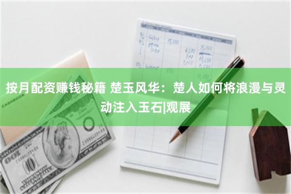 按月配资赚钱秘籍 楚玉风华：楚人如何将浪漫与灵动注入玉石|观展