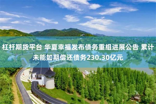 杠杆期货平台 华夏幸福发布债务重组进展公告 累计未能如期偿还债务230.30亿元
