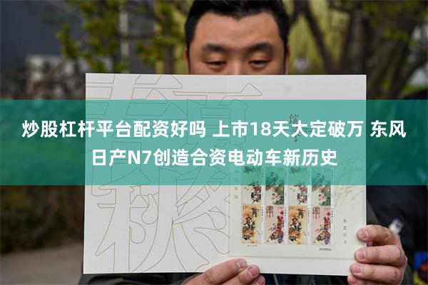 炒股杠杆平台配资好吗 上市18天大定破万 东风日产N7创造合资电动车新历史