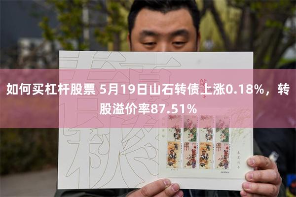 如何买杠杆股票 5月19日山石转债上涨0.18%，转股溢价率87.51%