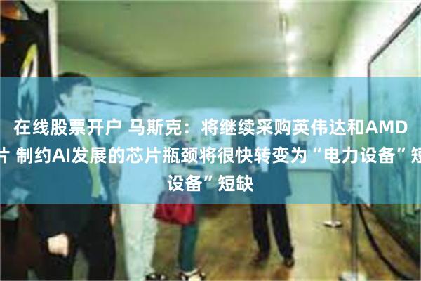 在线股票开户 马斯克：将继续采购英伟达和AMD芯片 制约AI发展的芯片瓶颈将很快转变为“电力设备”短缺