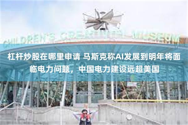 杠杆炒股在哪里申请 马斯克称AI发展到明年将面临电力问题，中国电力建设远超美国
