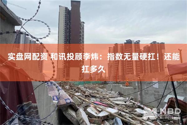 实盘网配资 和讯投顾李炜：指数无量硬扛！还能扛多久